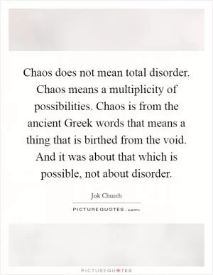 Chaos does not mean total disorder. Chaos means a multiplicity of possibilities. Chaos is from the ancient Greek words that means a thing that is birthed from the void. And it was about that which is possible, not about disorder Picture Quote #1