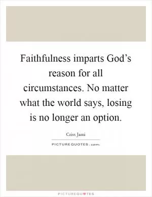 Faithfulness imparts God’s reason for all circumstances. No matter what the world says, losing is no longer an option Picture Quote #1