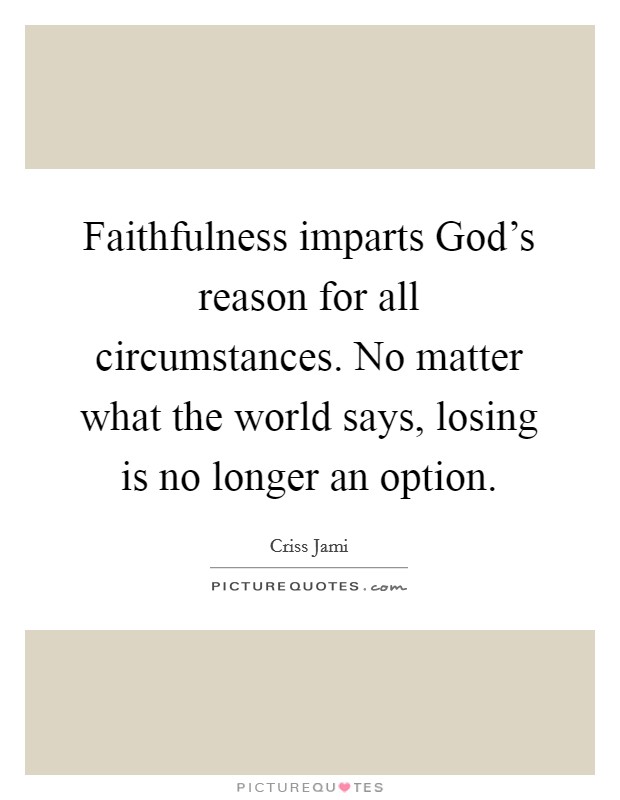 Faithfulness imparts God's reason for all circumstances. No matter what the world says, losing is no longer an option Picture Quote #1