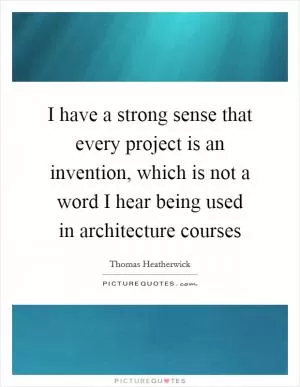 I have a strong sense that every project is an invention, which is not a word I hear being used in architecture courses Picture Quote #1