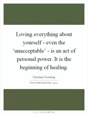 Loving everything about yourself - even the ‘unacceptable’ - is an act of personal power. It is the beginning of healing Picture Quote #1