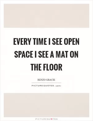 Every time I see open space I see a mat on the floor Picture Quote #1
