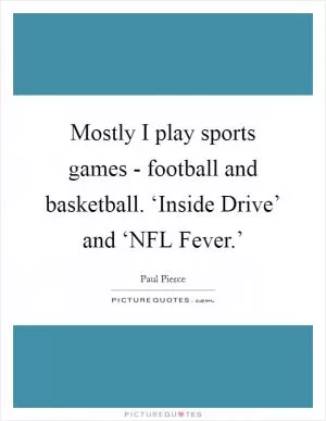 Mostly I play sports games - football and basketball. ‘Inside Drive’ and ‘NFL Fever.’ Picture Quote #1