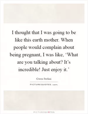 I thought that I was going to be like this earth mother. When people would complain about being pregnant, I was like, ‘What are you talking about? It’s incredible! Just enjoy it.’ Picture Quote #1