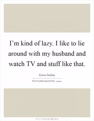 I’m kind of lazy. I like to lie around with my husband and watch TV and stuff like that Picture Quote #1