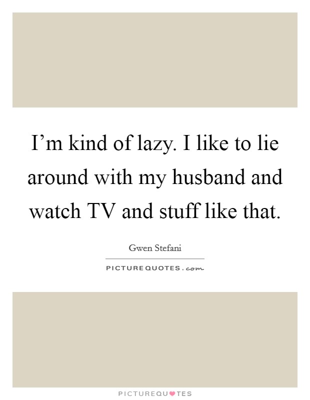 I'm kind of lazy. I like to lie around with my husband and watch TV and stuff like that Picture Quote #1