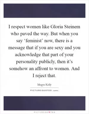 I respect women like Gloria Steinem who paved the way. But when you say ‘feminist’ now, there is a message that if you are sexy and you acknowledge that part of your personality publicly, then it’s somehow an affront to women. And I reject that Picture Quote #1