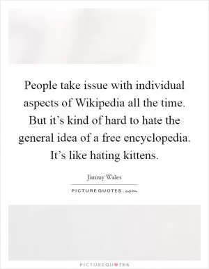 People take issue with individual aspects of Wikipedia all the time. But it’s kind of hard to hate the general idea of a free encyclopedia. It’s like hating kittens Picture Quote #1