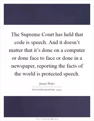 The Supreme Court has held that code is speech. And it doesn’t matter that it’s done on a computer or done face to face or done in a newspaper, reporting the facts of the world is protected speech Picture Quote #1