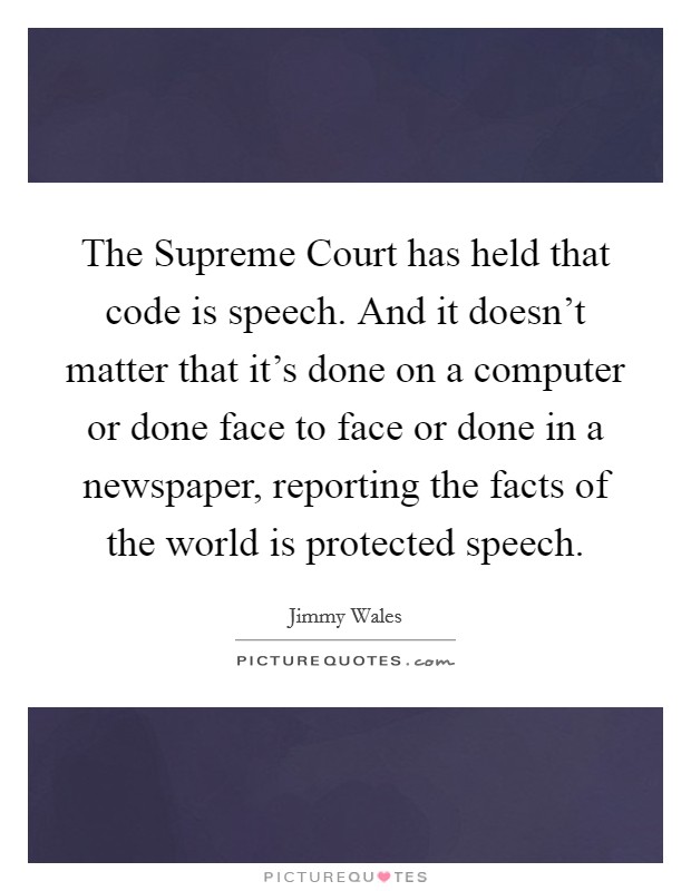 The Supreme Court has held that code is speech. And it doesn't matter that it's done on a computer or done face to face or done in a newspaper, reporting the facts of the world is protected speech Picture Quote #1