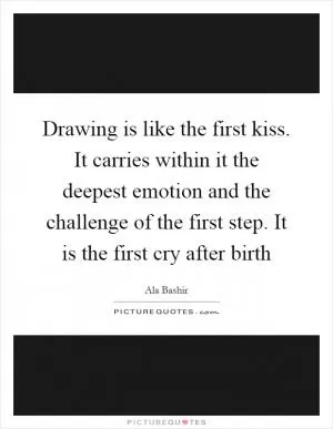 Drawing is like the first kiss. It carries within it the deepest emotion and the challenge of the first step. It is the first cry after birth Picture Quote #1