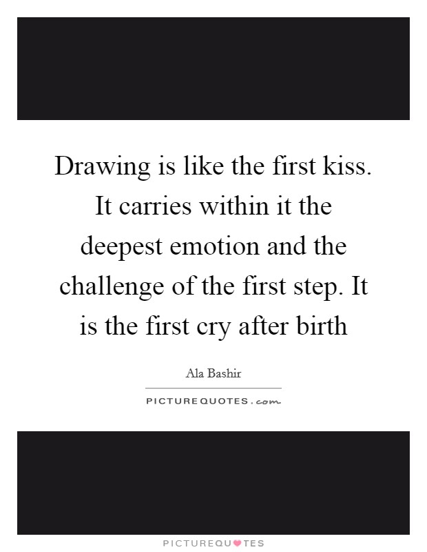 Drawing is like the first kiss. It carries within it the deepest emotion and the challenge of the first step. It is the first cry after birth Picture Quote #1