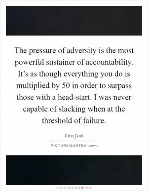 The pressure of adversity is the most powerful sustainer of accountability. It’s as though everything you do is multiplied by 50 in order to surpass those with a head-start. I was never capable of slacking when at the threshold of failure Picture Quote #1