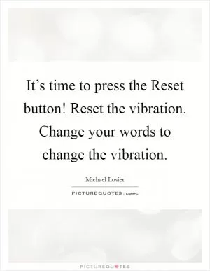 It’s time to press the Reset button! Reset the vibration. Change your words to change the vibration Picture Quote #1