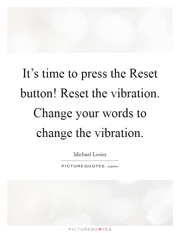 It's time to press the Reset button! Reset the vibration. Change your words to change the vibration Picture Quote #1