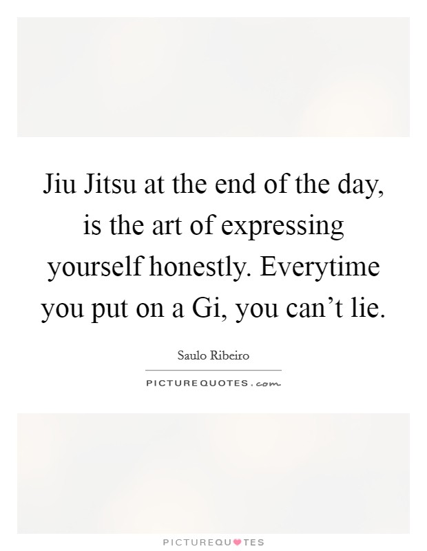 Jiu Jitsu at the end of the day, is the art of expressing yourself honestly. Everytime you put on a Gi, you can't lie Picture Quote #1