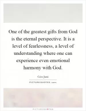 One of the greatest gifts from God is the eternal perspective. It is a level of fearlessness, a level of understanding where one can experience even emotional harmony with God Picture Quote #1