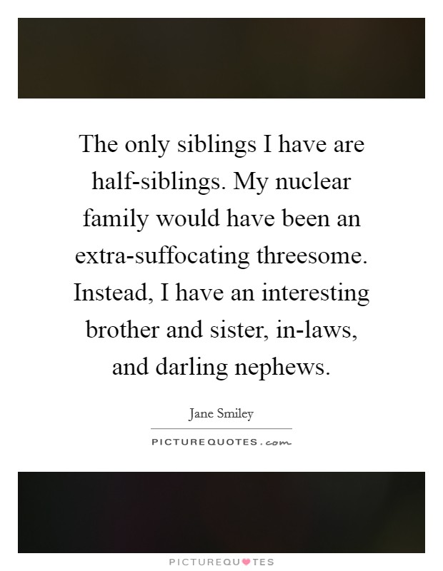 The only siblings I have are half-siblings. My nuclear family would have been an extra-suffocating threesome. Instead, I have an interesting brother and sister, in-laws, and darling nephews Picture Quote #1