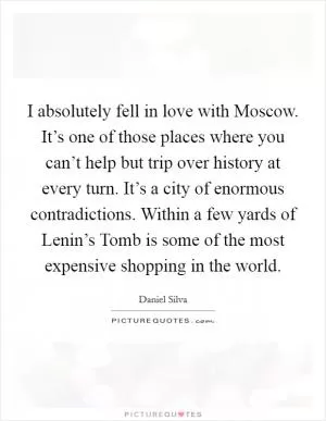 I absolutely fell in love with Moscow. It’s one of those places where you can’t help but trip over history at every turn. It’s a city of enormous contradictions. Within a few yards of Lenin’s Tomb is some of the most expensive shopping in the world Picture Quote #1