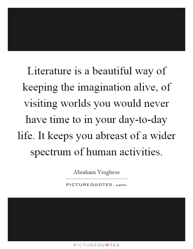 Literature is a beautiful way of keeping the imagination alive, of visiting worlds you would never have time to in your day-to-day life. It keeps you abreast of a wider spectrum of human activities Picture Quote #1