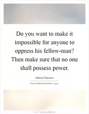 Do you want to make it impossible for anyone to oppress his fellow-man? Then make sure that no one shall possess power Picture Quote #1