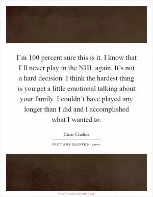 I’m 100 percent sure this is it. I know that I’ll never play in the NHL again. It’s not a hard decision. I think the hardest thing is you get a little emotional talking about your family. I couldn’t have played any longer than I did and I accomplished what I wanted to Picture Quote #1