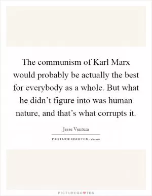 The communism of Karl Marx would probably be actually the best for everybody as a whole. But what he didn’t figure into was human nature, and that’s what corrupts it Picture Quote #1