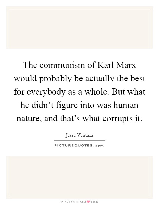 The communism of Karl Marx would probably be actually the best for everybody as a whole. But what he didn't figure into was human nature, and that's what corrupts it Picture Quote #1