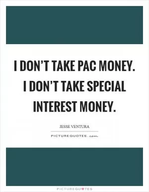 I don’t take PAC money. I don’t take special interest money Picture Quote #1
