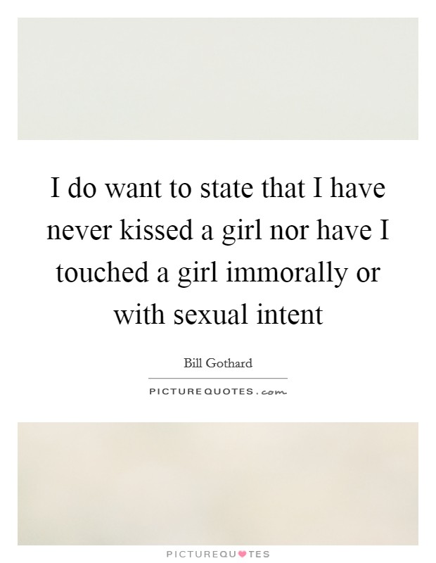 I do want to state that I have never kissed a girl nor have I touched a girl immorally or with sexual intent Picture Quote #1