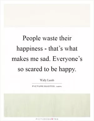 People waste their happiness - that’s what makes me sad. Everyone’s so scared to be happy Picture Quote #1