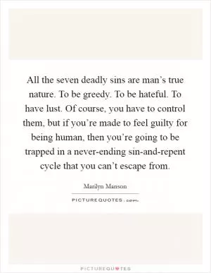 All the seven deadly sins are man’s true nature. To be greedy. To be hateful. To have lust. Of course, you have to control them, but if you’re made to feel guilty for being human, then you’re going to be trapped in a never-ending sin-and-repent cycle that you can’t escape from Picture Quote #1