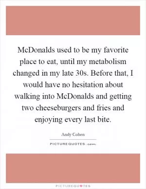 McDonalds used to be my favorite place to eat, until my metabolism changed in my late 30s. Before that, I would have no hesitation about walking into McDonalds and getting two cheeseburgers and fries and enjoying every last bite Picture Quote #1