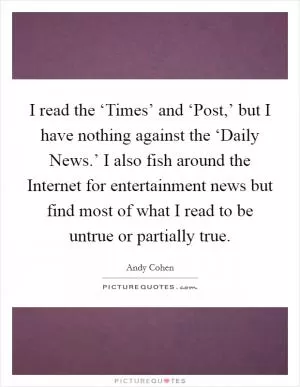 I read the ‘Times’ and ‘Post,’ but I have nothing against the ‘Daily News.’ I also fish around the Internet for entertainment news but find most of what I read to be untrue or partially true Picture Quote #1