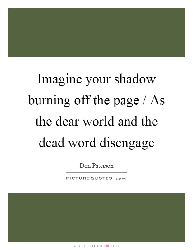 Imagine your shadow burning off the page / As the dear world and the dead word disengage Picture Quote #1