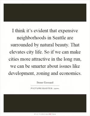 I think it’s evident that expensive neighborhoods in Seattle are surrounded by natural beauty. That elevates city life. So if we can make cities more attractive in the long run, we can be smarter about issues like development, zoning and economics Picture Quote #1