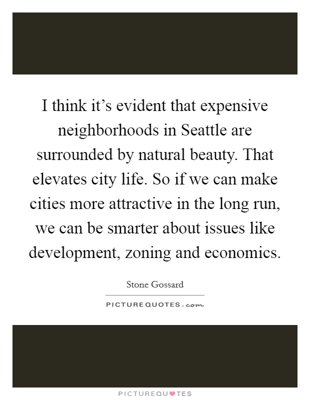 I think it's evident that expensive neighborhoods in Seattle are surrounded by natural beauty. That elevates city life. So if we can make cities more attractive in the long run, we can be smarter about issues like development, zoning and economics Picture Quote #1