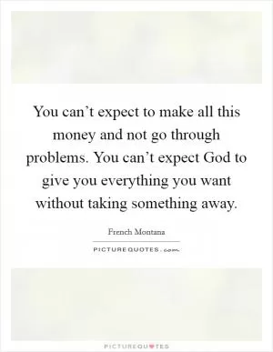 You can’t expect to make all this money and not go through problems. You can’t expect God to give you everything you want without taking something away Picture Quote #1