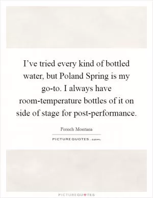 I’ve tried every kind of bottled water, but Poland Spring is my go-to. I always have room-temperature bottles of it on side of stage for post-performance Picture Quote #1