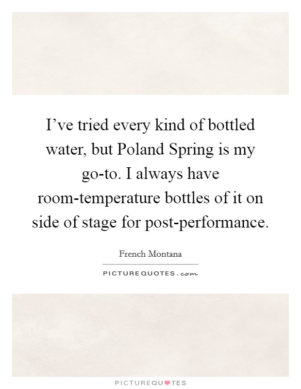I've tried every kind of bottled water, but Poland Spring is my go-to. I always have room-temperature bottles of it on side of stage for post-performance Picture Quote #1