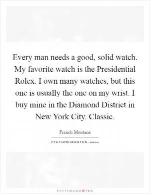 Every man needs a good, solid watch. My favorite watch is the Presidential Rolex. I own many watches, but this one is usually the one on my wrist. I buy mine in the Diamond District in New York City. Classic Picture Quote #1