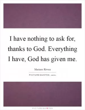 I have nothing to ask for, thanks to God. Everything I have, God has given me Picture Quote #1