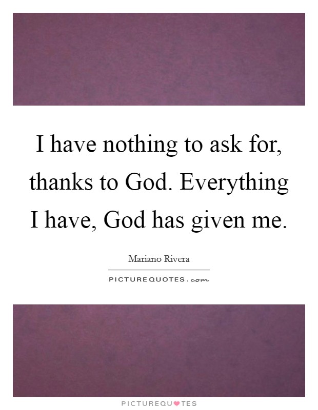 I have nothing to ask for, thanks to God. Everything I have, God has given me Picture Quote #1