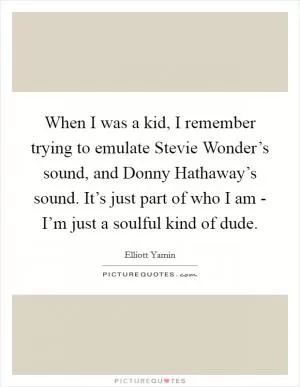 When I was a kid, I remember trying to emulate Stevie Wonder’s sound, and Donny Hathaway’s sound. It’s just part of who I am - I’m just a soulful kind of dude Picture Quote #1