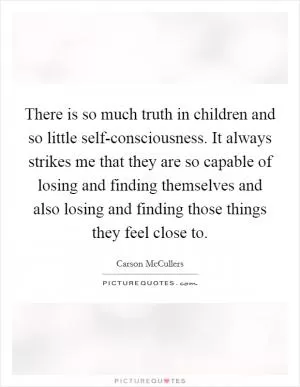 There is so much truth in children and so little self-consciousness. It always strikes me that they are so capable of losing and finding themselves and also losing and finding those things they feel close to Picture Quote #1