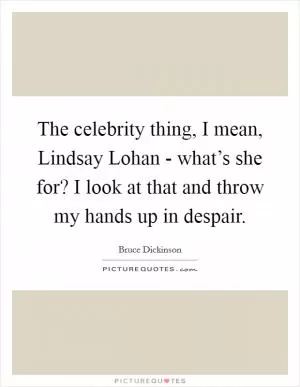 The celebrity thing, I mean, Lindsay Lohan - what’s she for? I look at that and throw my hands up in despair Picture Quote #1