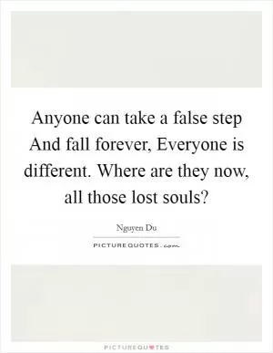 Anyone can take a false step And fall forever, Everyone is different. Where are they now, all those lost souls? Picture Quote #1
