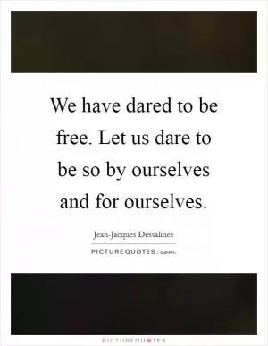 We have dared to be free. Let us dare to be so by ourselves and for ourselves Picture Quote #1
