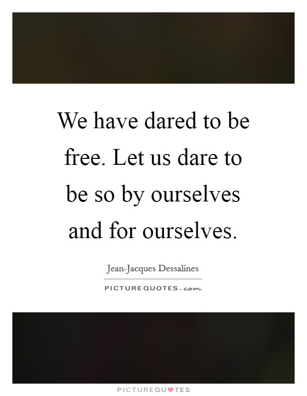 We have dared to be free. Let us dare to be so by ourselves and for ourselves Picture Quote #1
