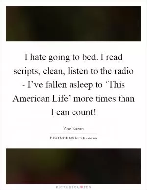 I hate going to bed. I read scripts, clean, listen to the radio - I’ve fallen asleep to ‘This American Life’ more times than I can count! Picture Quote #1
